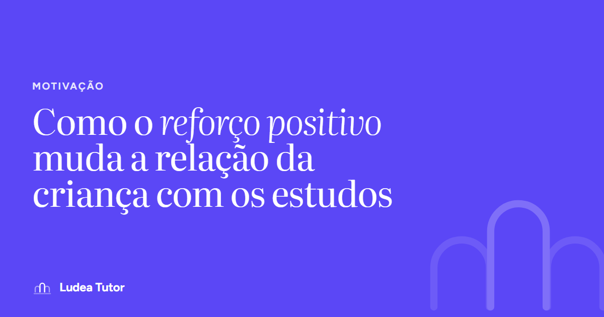 Como o reforço positivo muda a relação da criança com os estudos